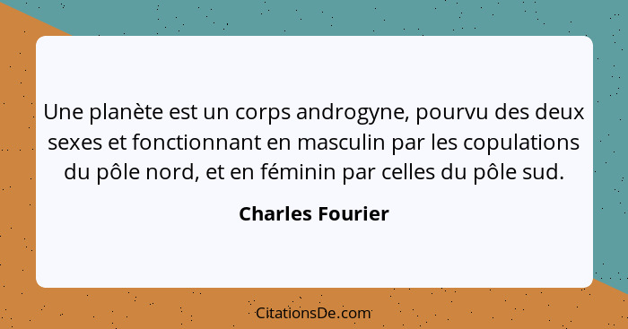 Une planète est un corps androgyne, pourvu des deux sexes et fonctionnant en masculin par les copulations du pôle nord, et en fémini... - Charles Fourier