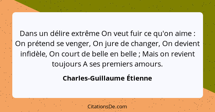Dans un délire extrême On veut fuir ce qu'on aime : On prétend se venger, On jure de changer, On devient infidèle, On... - Charles-Guillaume Étienne