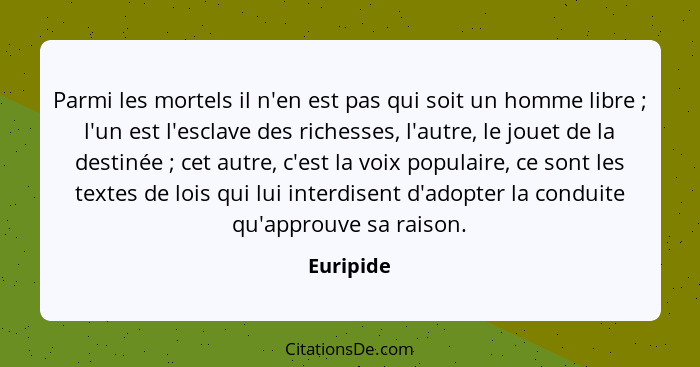 Parmi les mortels il n'en est pas qui soit un homme libre ; l'un est l'esclave des richesses, l'autre, le jouet de la destinée ;... - Euripide