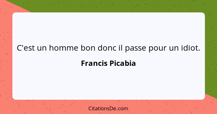 C'est un homme bon donc il passe pour un idiot.... - Francis Picabia