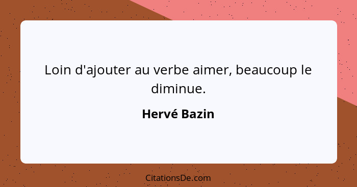 Loin d'ajouter au verbe aimer, beaucoup le diminue.... - Hervé Bazin