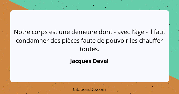 Notre corps est une demeure dont - avec l'âge - il faut condamner des pièces faute de pouvoir les chauffer toutes.... - Jacques Deval