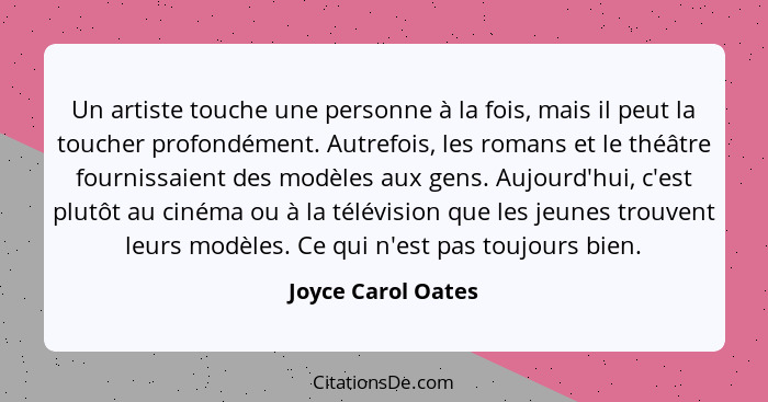 Un artiste touche une personne à la fois, mais il peut la toucher profondément. Autrefois, les romans et le théâtre fournissaient... - Joyce Carol Oates