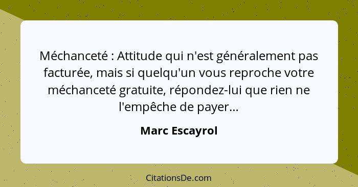 Méchanceté : Attitude qui n'est généralement pas facturée, mais si quelqu'un vous reproche votre méchanceté gratuite, répondez-lu... - Marc Escayrol