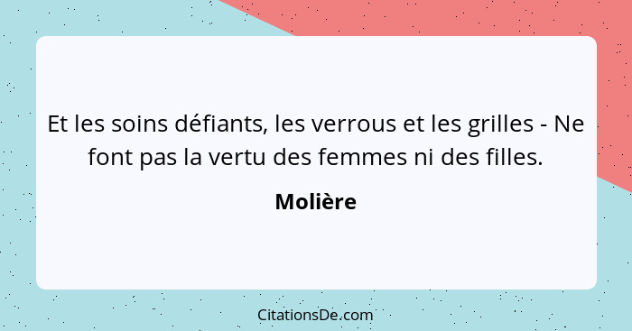 Et les soins défiants, les verrous et les grilles - Ne font pas la vertu des femmes ni des filles.... - Molière