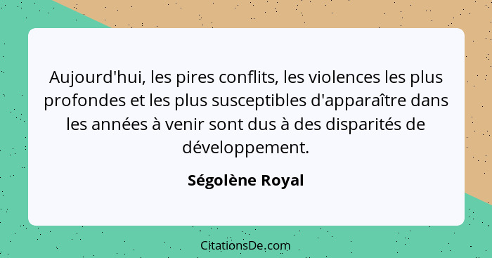 Aujourd'hui, les pires conflits, les violences les plus profondes et les plus susceptibles d'apparaître dans les années à venir sont... - Ségolène Royal