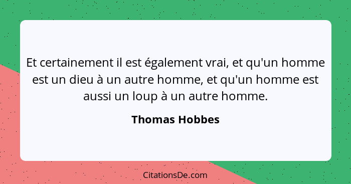 Et certainement il est également vrai, et qu'un homme est un dieu à un autre homme, et qu'un homme est aussi un loup à un autre homme.... - Thomas Hobbes