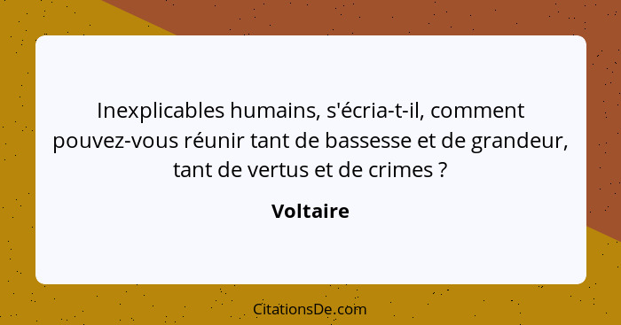 Inexplicables humains, s'écria-t-il, comment pouvez-vous réunir tant de bassesse et de grandeur, tant de vertus et de crimes ?... - Voltaire