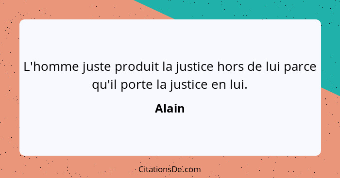 L'homme juste produit la justice hors de lui parce qu'il porte la justice en lui.... - Alain