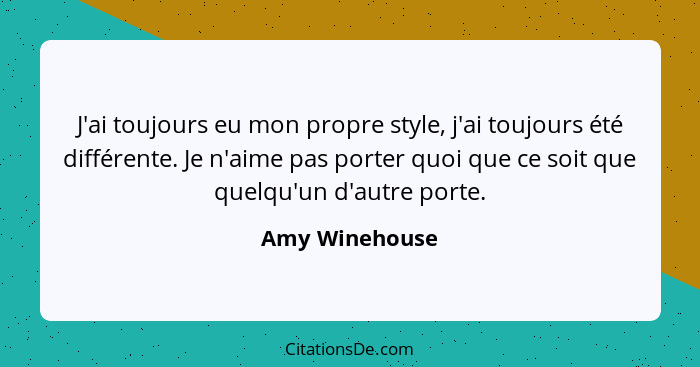 J'ai toujours eu mon propre style, j'ai toujours été différente. Je n'aime pas porter quoi que ce soit que quelqu'un d'autre porte.... - Amy Winehouse