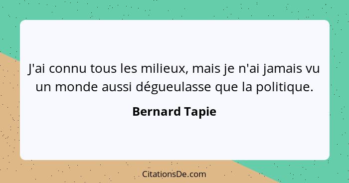 J'ai connu tous les milieux, mais je n'ai jamais vu un monde aussi dégueulasse que la politique.... - Bernard Tapie