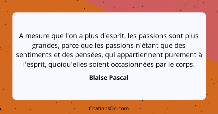 A mesure que l'on a plus d'esprit, les passions sont plus grandes, parce que les passions n'étant que des sentiments et des pensées, q... - Blaise Pascal
