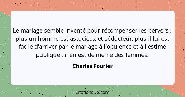 Le mariage semble inventé pour récompenser les pervers ; plus un homme est astucieux et séducteur, plus il lui est facile d'arr... - Charles Fourier