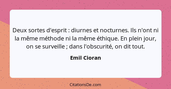 Deux sortes d'esprit : diurnes et nocturnes. Ils n'ont ni la même méthode ni la même éthique. En plein jour, on se surveille ;... - Emil Cioran