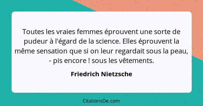 Toutes les vraies femmes éprouvent une sorte de pudeur à l'égard de la science. Elles éprouvent la même sensation que si on leur... - Friedrich Nietzsche