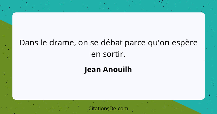 Dans le drame, on se débat parce qu'on espère en sortir.... - Jean Anouilh