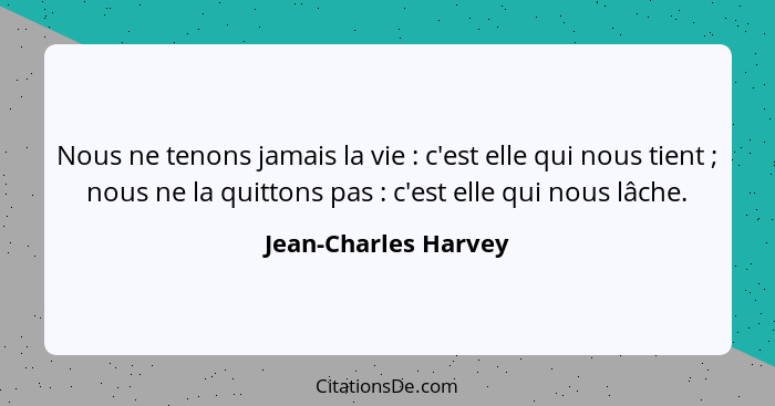 Nous ne tenons jamais la vie : c'est elle qui nous tient ; nous ne la quittons pas : c'est elle qui nous lâche.... - Jean-Charles Harvey