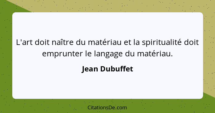 L'art doit naître du matériau et la spiritualité doit emprunter le langage du matériau.... - Jean Dubuffet