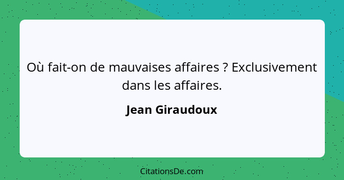 Où fait-on de mauvaises affaires ? Exclusivement dans les affaires.... - Jean Giraudoux