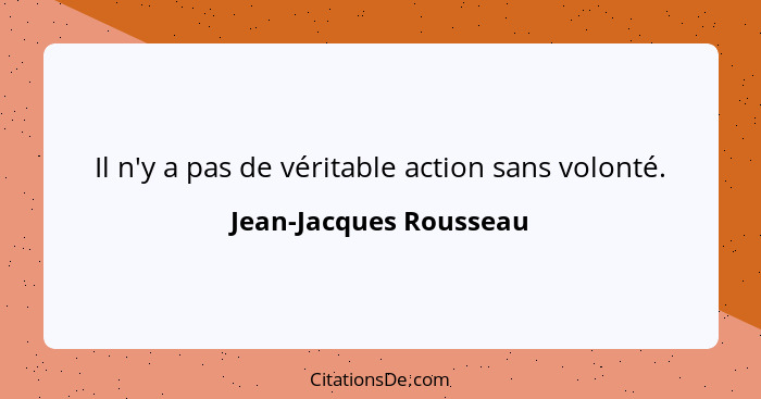 Il n'y a pas de véritable action sans volonté.... - Jean-Jacques Rousseau