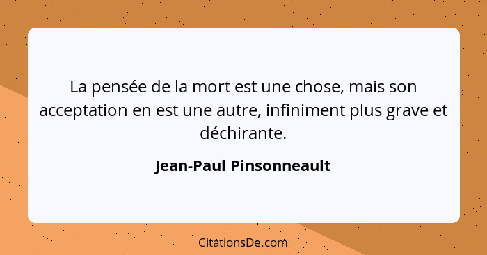 La pensée de la mort est une chose, mais son acceptation en est une autre, infiniment plus grave et déchirante.... - Jean-Paul Pinsonneault