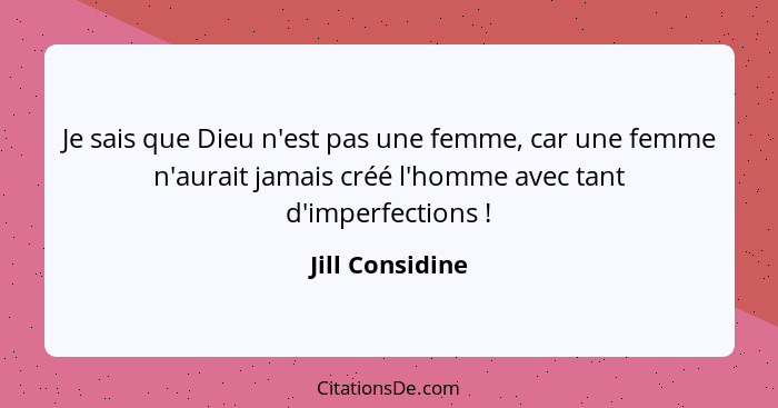 Je sais que Dieu n'est pas une femme, car une femme n'aurait jamais créé l'homme avec tant d'imperfections !... - Jill Considine