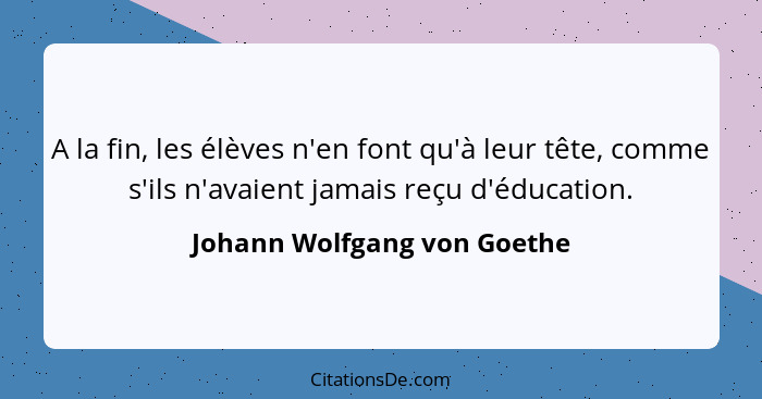 A la fin, les élèves n'en font qu'à leur tête, comme s'ils n'avaient jamais reçu d'éducation.... - Johann Wolfgang von Goethe