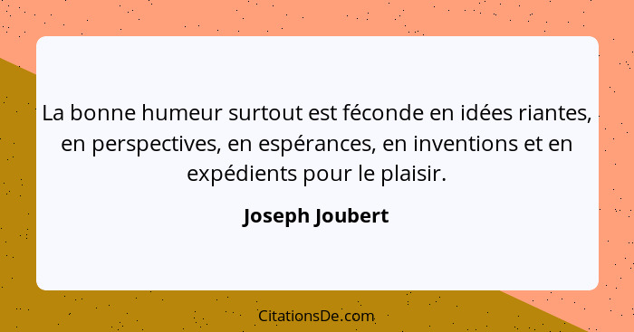 La bonne humeur surtout est féconde en idées riantes, en perspectives, en espérances, en inventions et en expédients pour le plaisir.... - Joseph Joubert