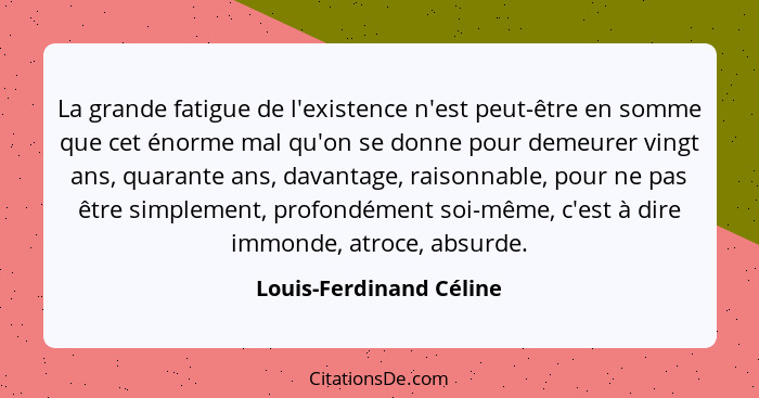 La grande fatigue de l'existence n'est peut-être en somme que cet énorme mal qu'on se donne pour demeurer vingt ans, quarante... - Louis-Ferdinand Céline
