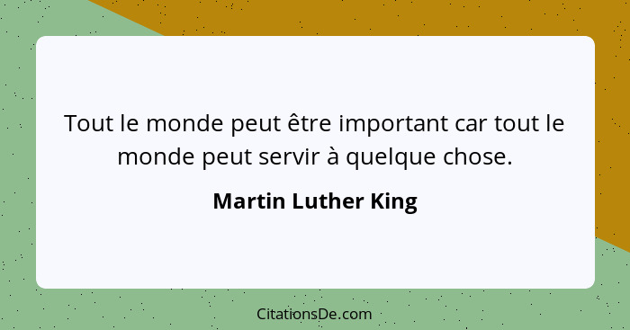 Tout le monde peut être important car tout le monde peut servir à quelque chose.... - Martin Luther King