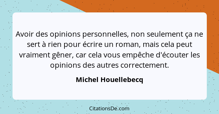 Avoir des opinions personnelles, non seulement ça ne sert à rien pour écrire un roman, mais cela peut vraiment gêner, car cela vo... - Michel Houellebecq