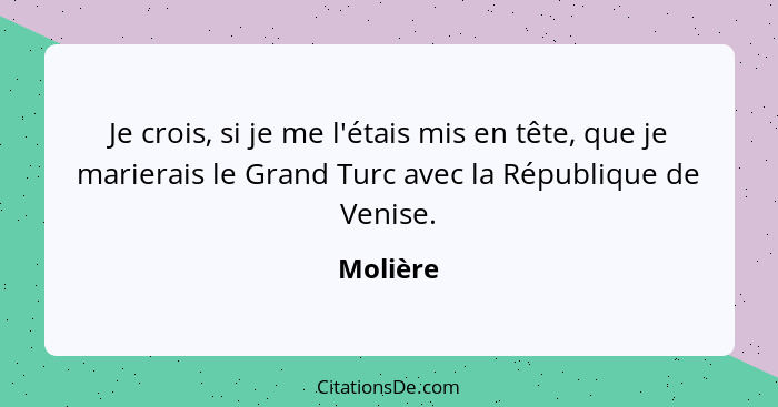 Je crois, si je me l'étais mis en tête, que je marierais le Grand Turc avec la République de Venise.... - Molière