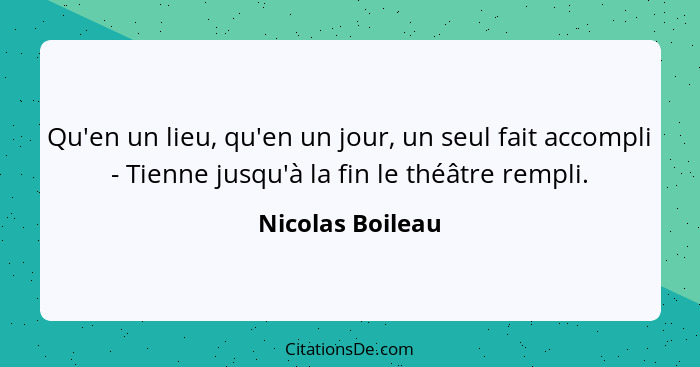 Qu'en un lieu, qu'en un jour, un seul fait accompli - Tienne jusqu'à la fin le théâtre rempli.... - Nicolas Boileau