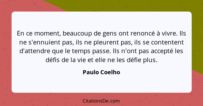 En ce moment, beaucoup de gens ont renoncé à vivre. Ils ne s'ennuient pas, ils ne pleurent pas, ils se contentent d'attendre que le tem... - Paulo Coelho