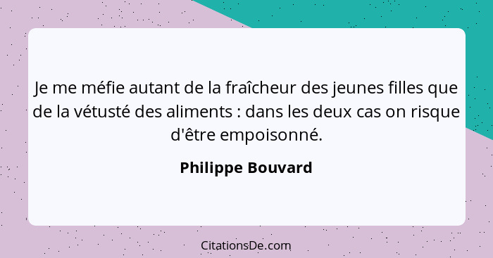 Je me méfie autant de la fraîcheur des jeunes filles que de la vétusté des aliments : dans les deux cas on risque d'être empoi... - Philippe Bouvard