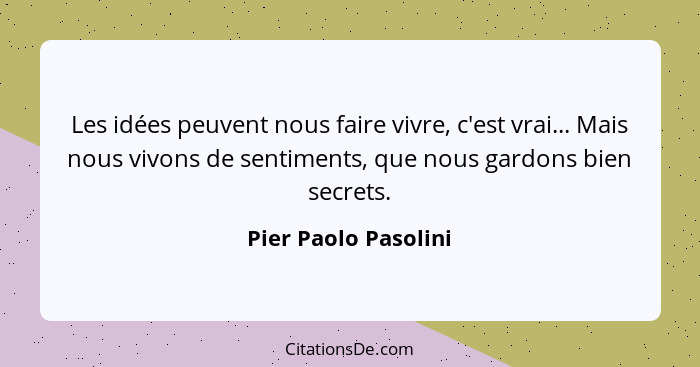 Les idées peuvent nous faire vivre, c'est vrai... Mais nous vivons de sentiments, que nous gardons bien secrets.... - Pier Paolo Pasolini
