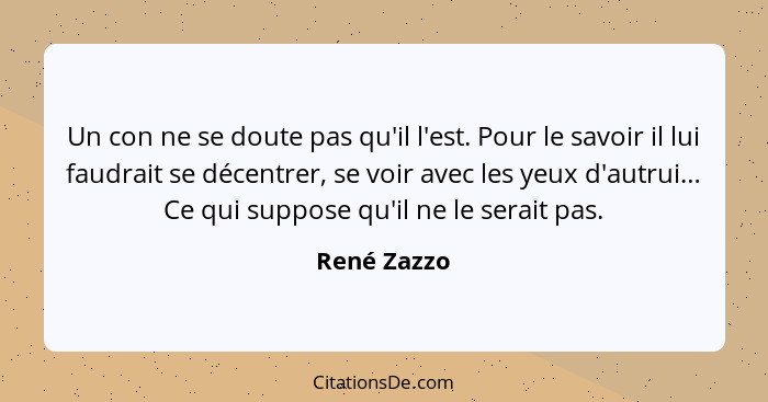 Un con ne se doute pas qu'il l'est. Pour le savoir il lui faudrait se décentrer, se voir avec les yeux d'autrui… Ce qui suppose qu'il ne... - René Zazzo