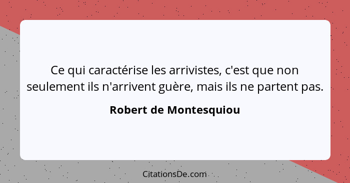 Ce qui caractérise les arrivistes, c'est que non seulement ils n'arrivent guère, mais ils ne partent pas.... - Robert de Montesquiou