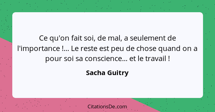 Ce qu'on fait soi, de mal, a seulement de l'importance !... Le reste est peu de chose quand on a pour soi sa conscience... et le t... - Sacha Guitry