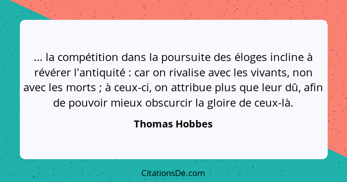 ... la compétition dans la poursuite des éloges incline à révérer l'antiquité : car on rivalise avec les vivants, non avec les mo... - Thomas Hobbes