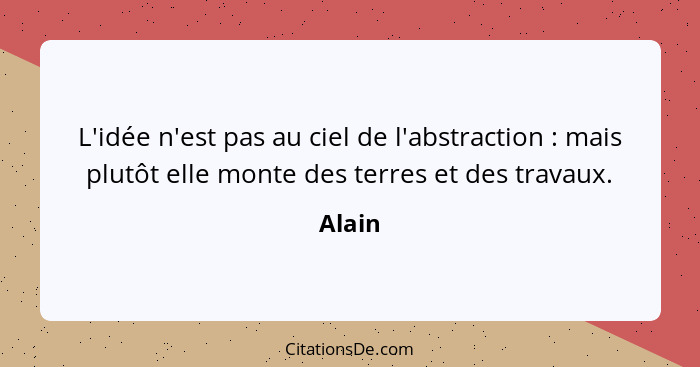 L'idée n'est pas au ciel de l'abstraction : mais plutôt elle monte des terres et des travaux.... - Alain