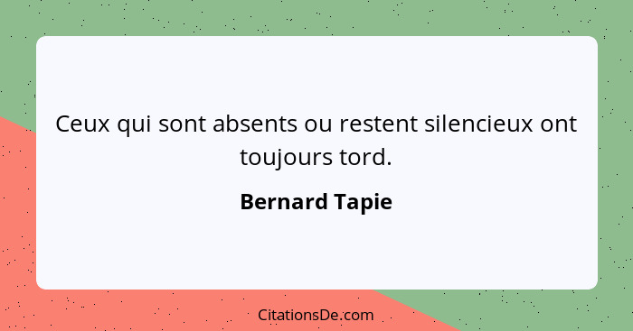Ceux qui sont absents ou restent silencieux ont toujours tord.... - Bernard Tapie