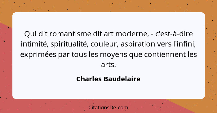 Qui dit romantisme dit art moderne, - c'est-à-dire intimité, spiritualité, couleur, aspiration vers l'infini, exprimées par tous... - Charles Baudelaire