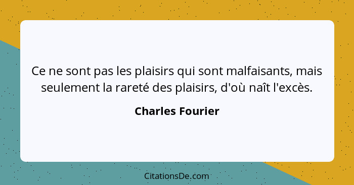 Ce ne sont pas les plaisirs qui sont malfaisants, mais seulement la rareté des plaisirs, d'où naît l'excès.... - Charles Fourier