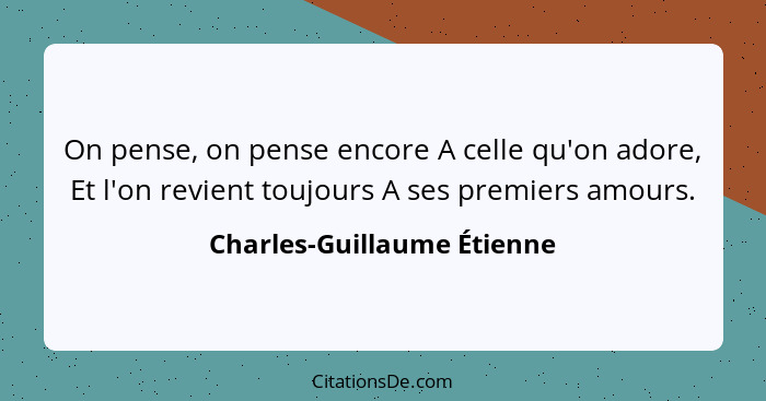 On pense, on pense encore A celle qu'on adore, Et l'on revient toujours A ses premiers amours.... - Charles-Guillaume Étienne