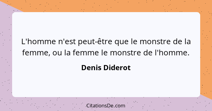L'homme n'est peut-être que le monstre de la femme, ou la femme le monstre de l'homme.... - Denis Diderot
