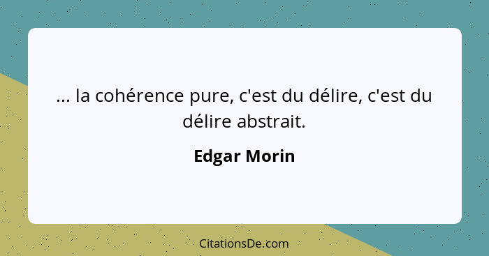 ... la cohérence pure, c'est du délire, c'est du délire abstrait.... - Edgar Morin