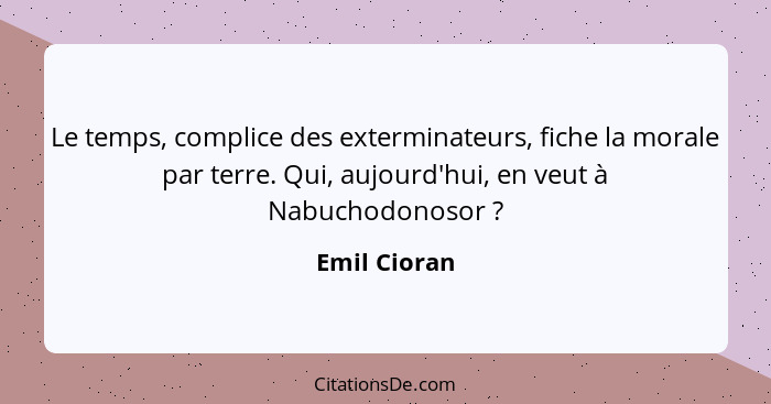 Le temps, complice des exterminateurs, fiche la morale par terre. Qui, aujourd'hui, en veut à Nabuchodonosor ?... - Emil Cioran