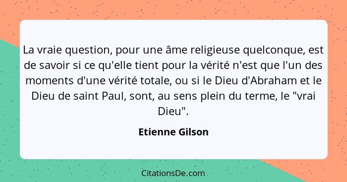 La vraie question, pour une âme religieuse quelconque, est de savoir si ce qu'elle tient pour la vérité n'est que l'un des moments d'... - Etienne Gilson