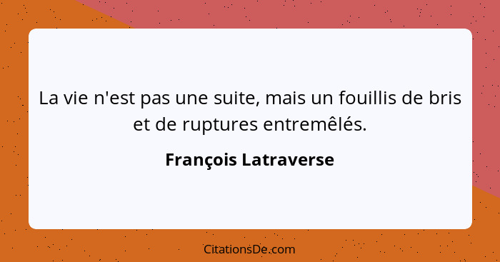 La vie n'est pas une suite, mais un fouillis de bris et de ruptures entremêlés.... - François Latraverse